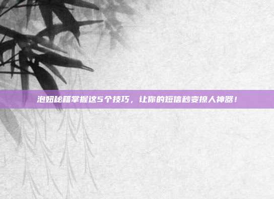 泡妞秘籍掌握这5个技巧,让你的短信秒变撩人神器!