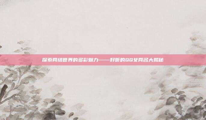 探索网络世界的多彩魅力——好听的QQ女网名大揭秘