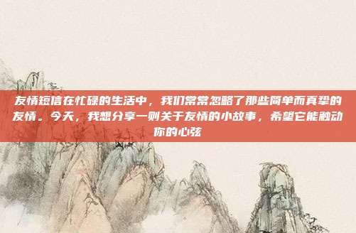友情短信在忙碌的生活中，我们常常忽略了那些简单而真挚的友情。今天，我想分享一则关于友情的小故事，希望它能触动你的心弦