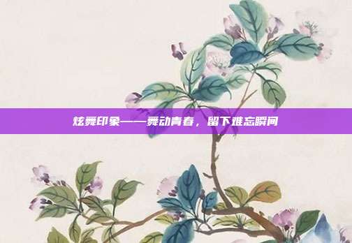 炫舞印象——舞动青春，留下难忘瞬间