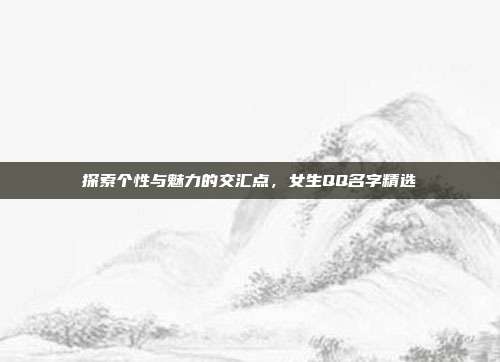 探索个性与魅力的交汇点，女生QQ名字精选