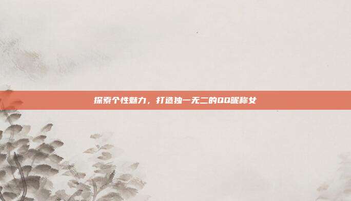 探索个性魅力,打造独一无二的QQ昵称女