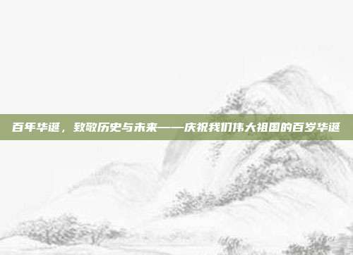 百年华诞,致敬历史与未来——庆祝我们伟大祖国的百岁华诞