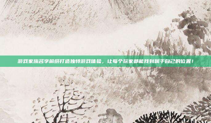 游戏家族名字前缀打造独特游戏体验,让每个玩家都能找到属于自己的位置!