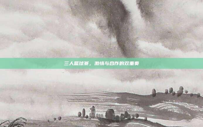三人篮球赛,激情与合作的双重奏