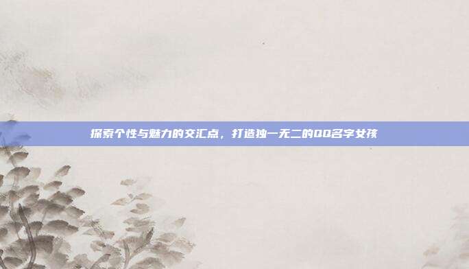 探索个性与魅力的交汇点，打造独一无二的QQ名字女孩