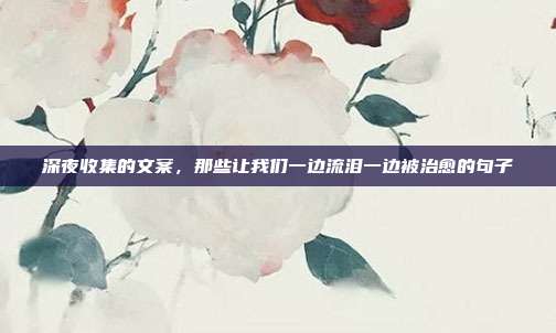 深夜收集的文案，那些让我们一边流泪一边被治愈的句子