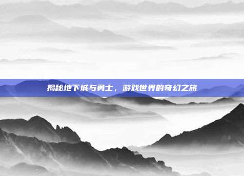 揭秘地下城与勇士,游戏世界的奇幻之旅