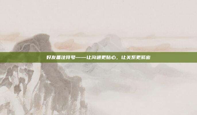 好友备注符号——让沟通更贴心,让关系更紧密
