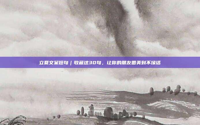 立夏文案短句｜收藏这30句，让你的朋友圈美到不像话