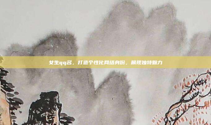 女生qq名，打造个性化网络身份，展现独特魅力
