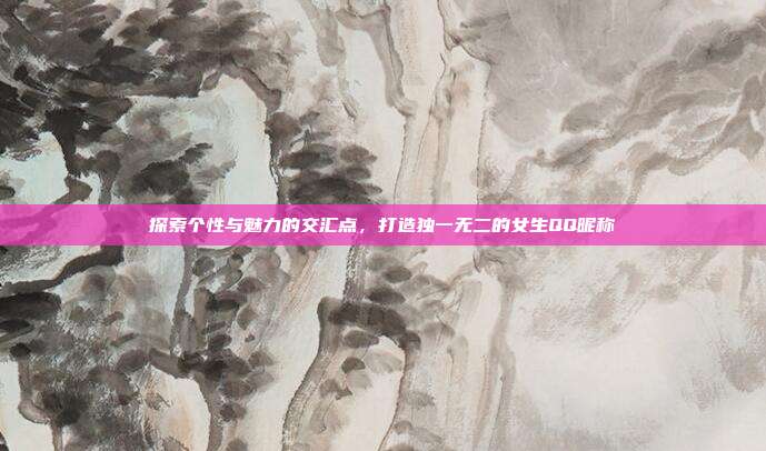 探索个性与魅力的交汇点,打造独一无二的女生QQ昵称