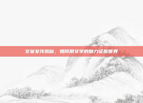 文案女孩揭秘,如何用文字的魅力征服世界