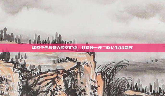 探索个性与魅力的交汇点,打造独一无二的女生QQ网名