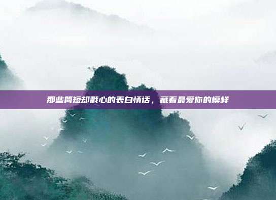 那些简短却戳心的表白情话，藏着最爱你的模样
