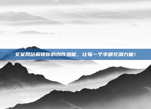 文案网站解锁你的创作潜能，让每一个字都充满力量！
