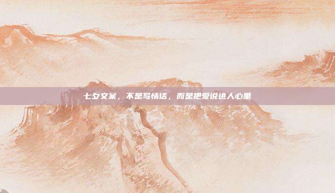 七夕文案，不是写情话，而是把爱说进人心里