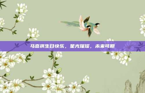 马嘉祺生日快乐,星光璀璨,未来可期