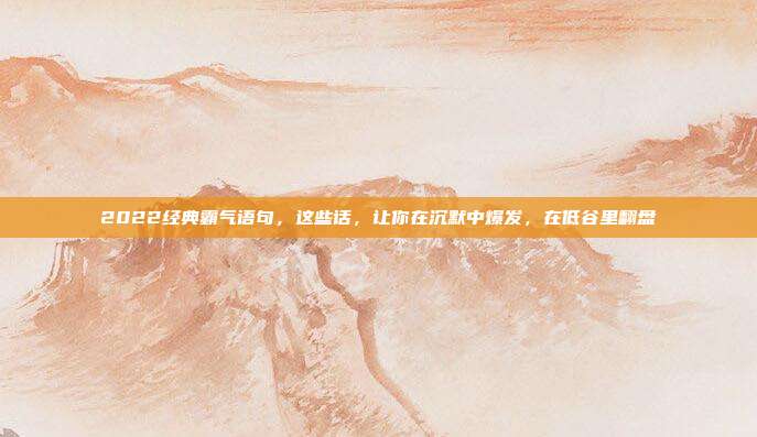2022经典霸气语句，这些话，让你在沉默中爆发，在低谷里翻盘