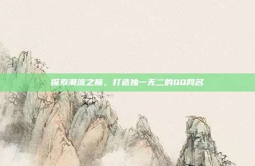 探索潮流之巅,打造独一无二的QQ网名