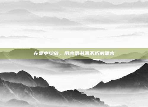 在爱中绽放,用言语书写不朽的誓言