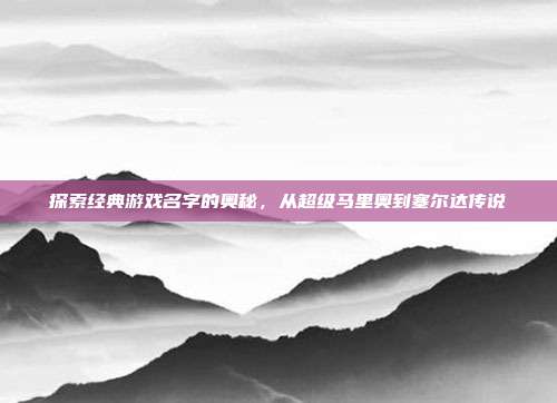 探索经典游戏名字的奥秘,从超级马里奥到塞尔达传说