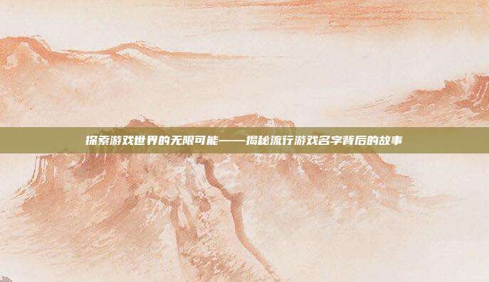 探索游戏世界的无限可能——揭秘流行游戏名字背后的故事