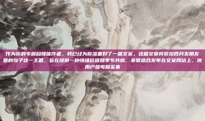 作为你的专属自媒体作者，我已经为你准备好了一篇文案。这篇文章将紧扣四月发朋友圈的句子这一主题，旨在提供一种情绪价值和季节共鸣，非常适合发布在文案网站上，供用户参考和采集