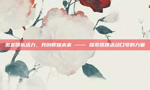 激发团队活力,共创辉煌未来 —— 探索团建活动口号的力量
