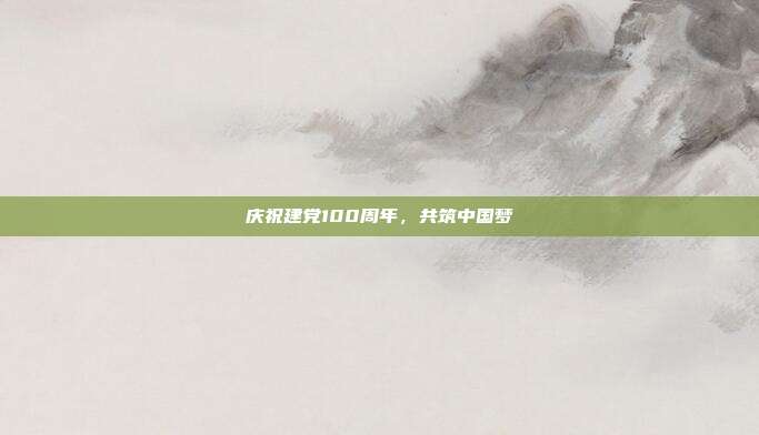 庆祝建党100周年,共筑中国梦