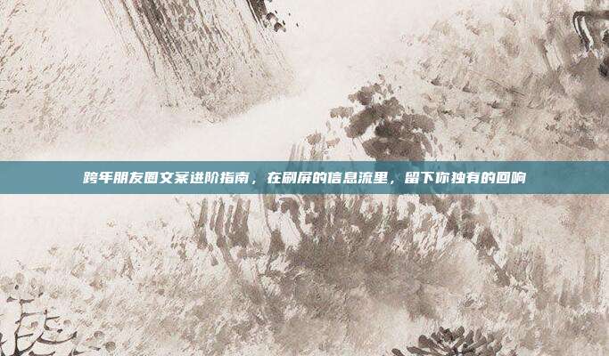 跨年朋友圈文案进阶指南，在刷屏的信息流里，留下你独有的回响