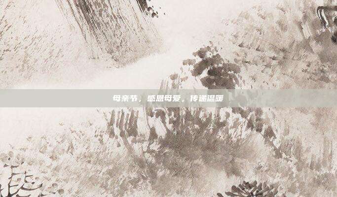 母亲节，感恩母爱，传递温暖