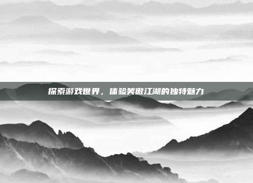 探索游戏世界,体验笑傲江湖的独特魅力