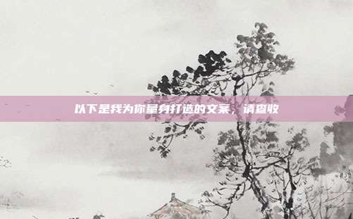 以下是我为你量身打造的文案，请查收
