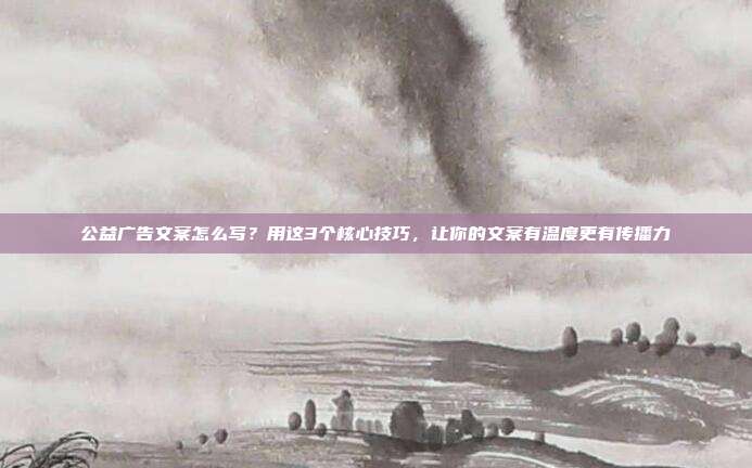公益广告文案怎么写？用这3个核心技巧，让你的文案有温度更有传播力