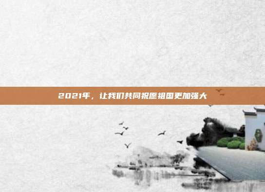 2021年,让我们共同祝愿祖国更加强大