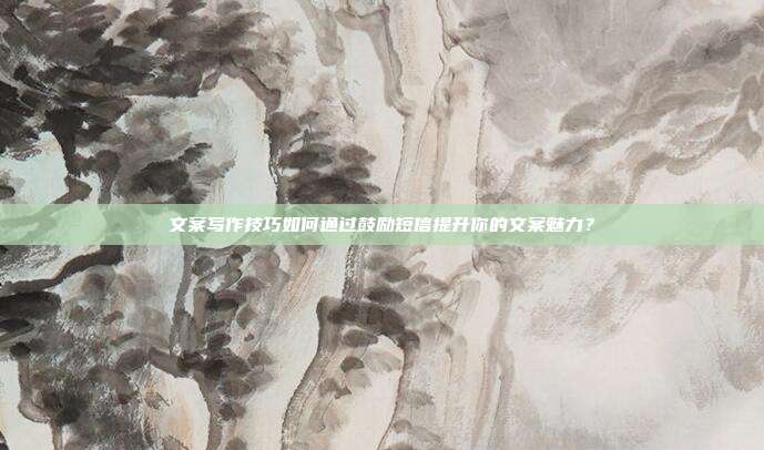 文案写作技巧如何通过鼓励短信提升你的文案魅力?