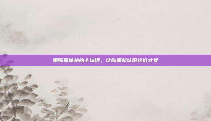 董卿最惊艳的十句话,让你重新认识这位才女