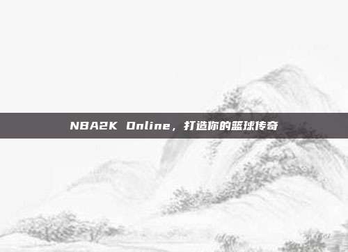NBA2K Online,打造你的篮球传奇