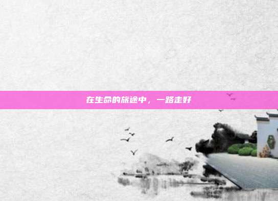 在生命的旅途中,一路走好