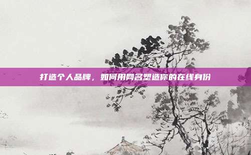打造个人品牌,如何用网名塑造你的在线身份