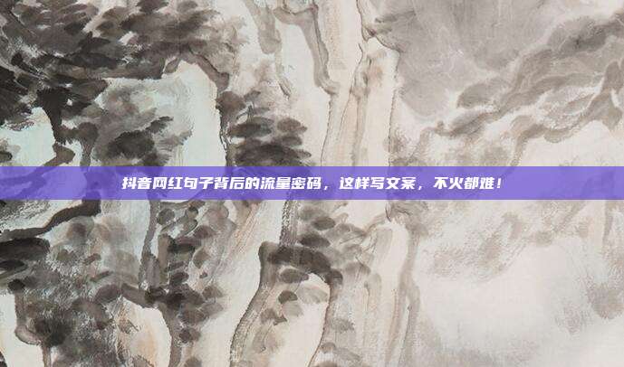抖音网红句子背后的流量密码，这样写文案，不火都难！
