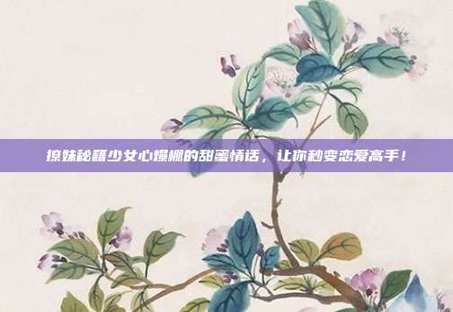 撩妹秘籍少女心爆棚的甜蜜情话,让你秒变恋爱高手!