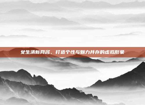 女生清新网名,打造个性与魅力并存的虚拟形象