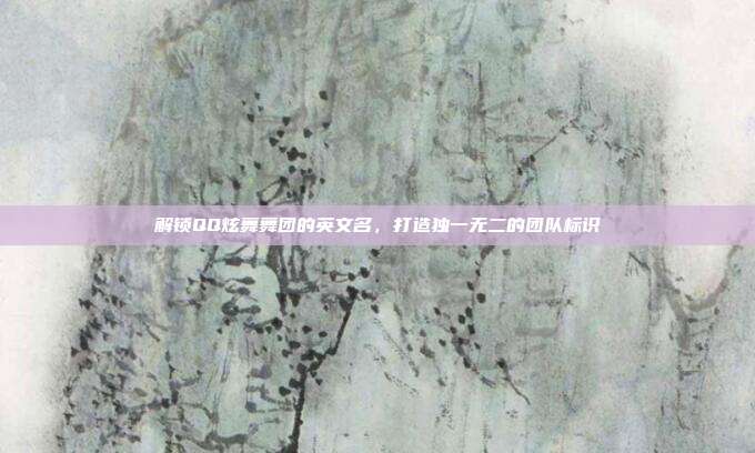 解锁QQ炫舞舞团的英文名,打造独一无二的团队标识