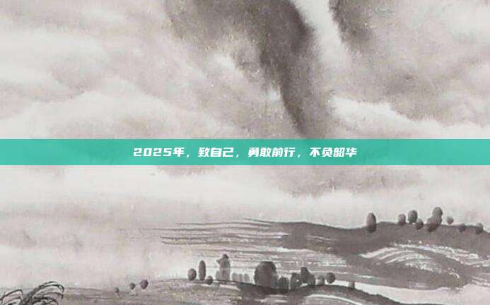 2025年,致自己,勇敢前行,不负韶华
