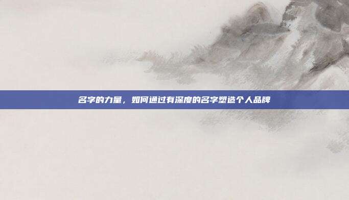 名字的力量,如何通过有深度的名字塑造个人品牌