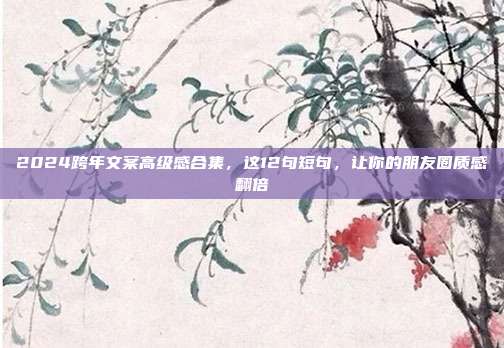 2024跨年文案高级感合集，这12句短句，让你的朋友圈质感翻倍
