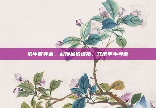 猪年吉祥语,迎接金猪送福,共庆丰年祥瑞