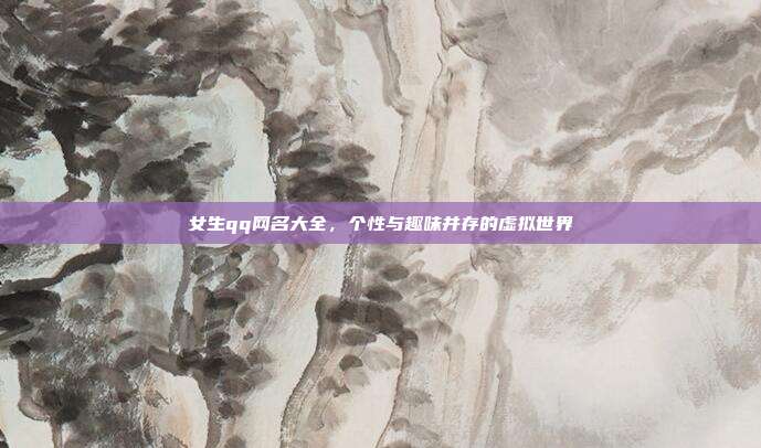 女生qq网名大全,个性与趣味并存的虚拟世界
